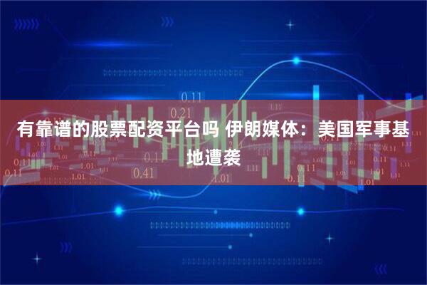 有靠谱的股票配资平台吗 伊朗媒体：美国军事基地遭袭