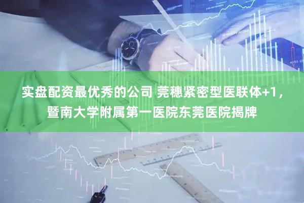 实盘配资最优秀的公司 莞穗紧密型医联体+1，暨南大学附属第一医院东莞医院揭牌