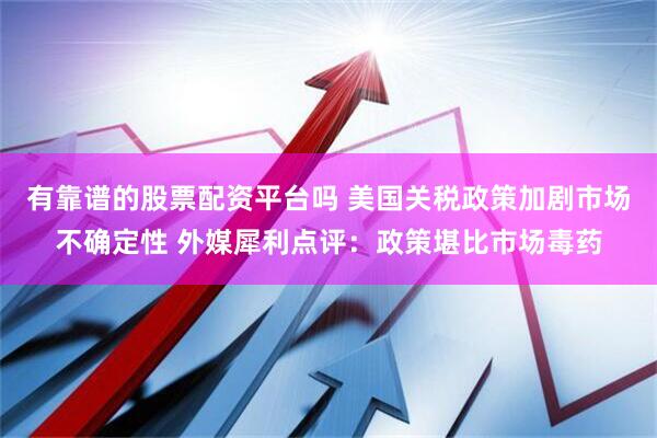 有靠谱的股票配资平台吗 美国关税政策加剧市场不确定性 外媒犀利点评：政策堪比市场毒药