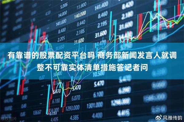 有靠谱的股票配资平台吗 商务部新闻发言人就调整不可靠实体清单措施答记者问