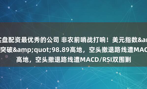 实盘配资最优秀的公司 非农前哨战打响！美元指数"跳空突破"98.89高地，空头撤退路线遭MACD/RSI双围剿