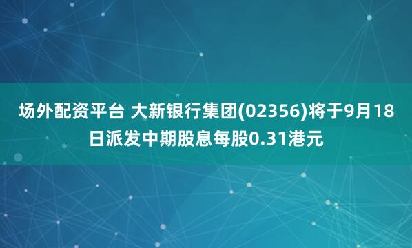 场外配资平台 大新银行集团(02356)将于9月18日派发中期股息每股0.31港元