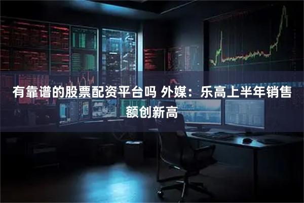 有靠谱的股票配资平台吗 外媒：乐高上半年销售额创新高