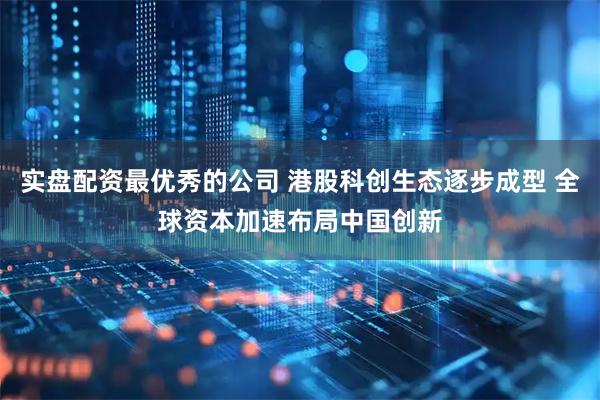 实盘配资最优秀的公司 港股科创生态逐步成型 全球资本加速布局中国创新