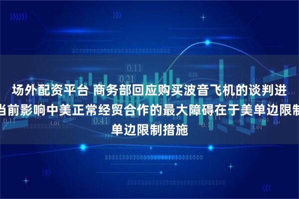 场外配资平台 商务部回应购买波音飞机的谈判进展：当前影响中美正常经贸合作的最大障碍在于美单边限制措施