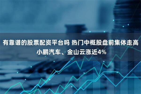 有靠谱的股票配资平台吗 热门中概股盘前集体走高 小鹏汽车、金山云涨近4%