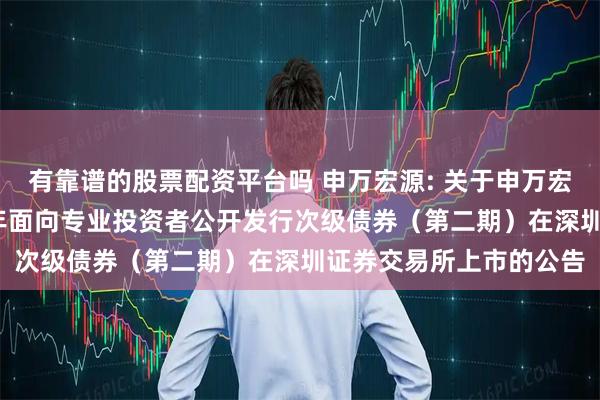 有靠谱的股票配资平台吗 申万宏源: 关于申万宏源证券有限公司2025年面向专业投资者公开发行次级债券（第二期）在深圳证券交易所上市的公告