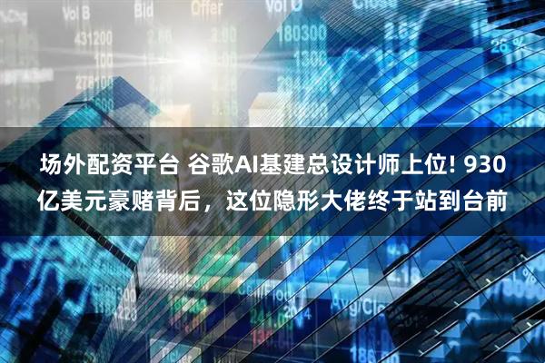 场外配资平台 谷歌AI基建总设计师上位! 930亿美元豪赌背后，这位隐形大佬终于站到台前