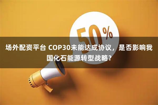 场外配资平台 COP30未能达成协议，是否影响我国化石能源转型战略？